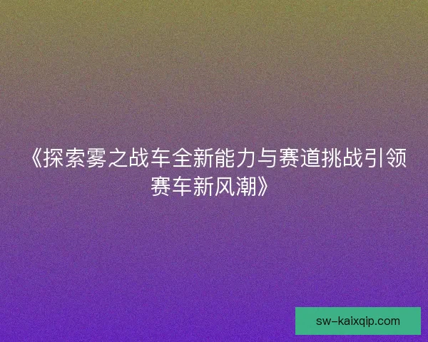 《探索雾之战车全新能力与赛道挑战引领赛车新风潮》