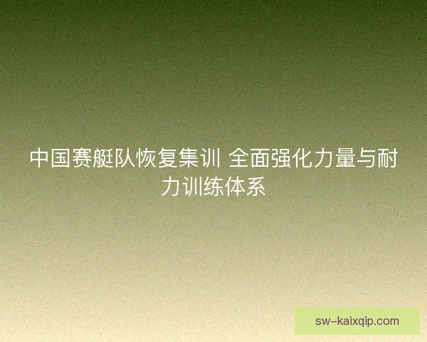 中国赛艇队恢复集训 全面强化力量与耐力训练体系