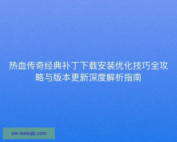 热血传奇经典补丁下载安装优化技巧全攻略与版本更新深度解析指南