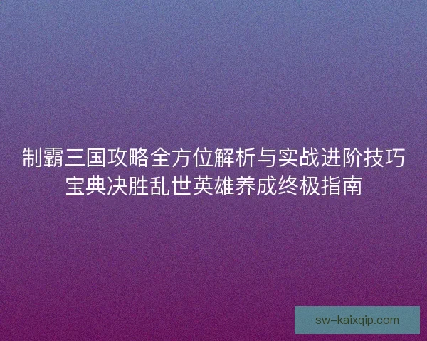 制霸三国攻略全方位解析与实战进阶技巧宝典决胜乱世英雄养成终极指南