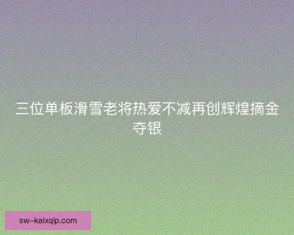 三位单板滑雪老将热爱不减再创辉煌摘金夺银